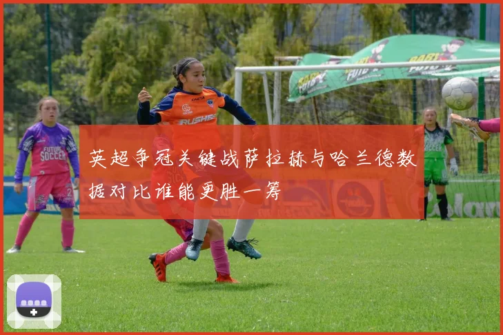 英超争冠关键战萨拉赫与哈兰德数据对比谁能更胜一筹