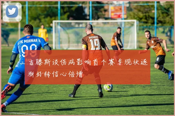 吉滕斯谈伤病影响首个赛季现状逐渐好转信心倍增