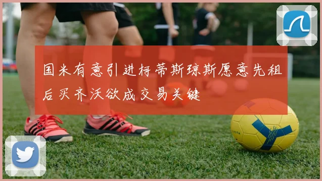 国米有意引进柯蒂斯琼斯愿意先租后买齐沃欲成交易关键