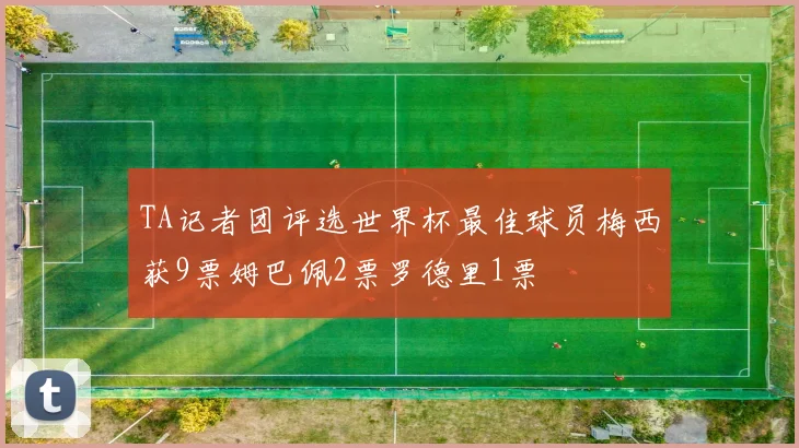 TA记者团评选世界杯最佳球员梅西获9票姆巴佩2票罗德里1票