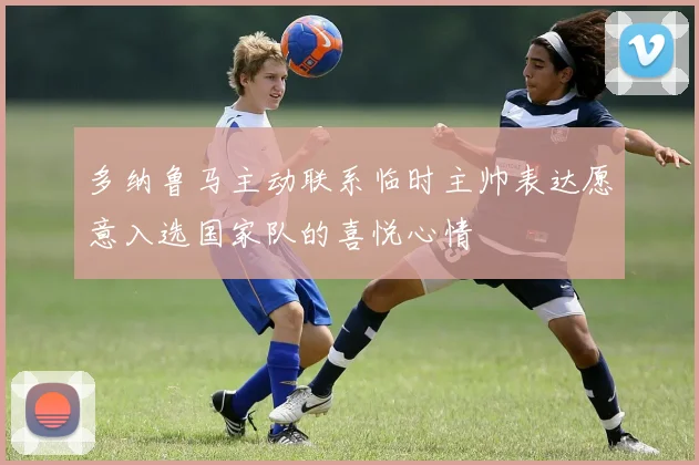 多纳鲁马主动联系临时主帅表达愿意入选国家队的喜悦心情