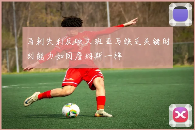 马刺失利反映文班亚马缺乏关键时刻能力如同詹姆斯一样