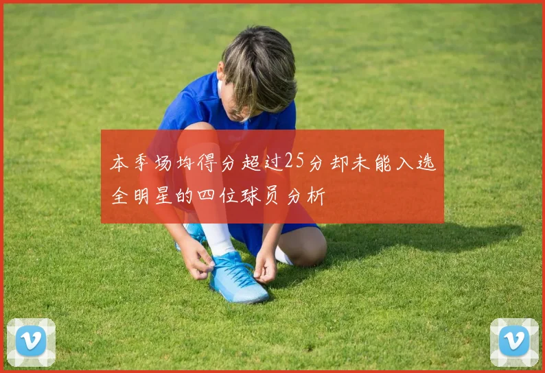本季场均得分超过25分却未能入选全明星的四位球员分析