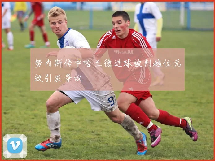 努内斯传中哈兰德进球被判越位无效引发争议