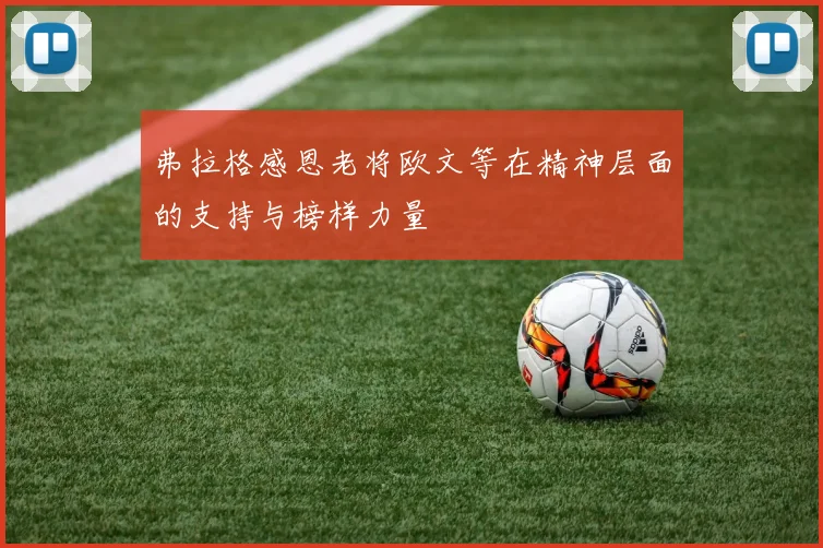 弗拉格感恩老将欧文等在精神层面的支持与榜样力量