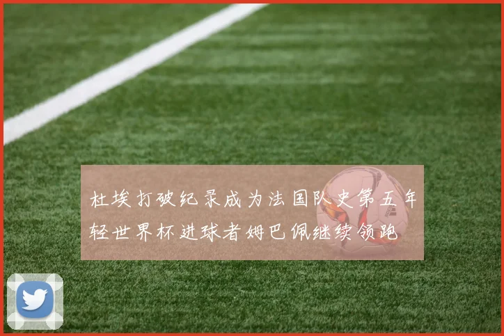 杜埃打破纪录成为法国队史第五年轻世界杯进球者姆巴佩继续领跑