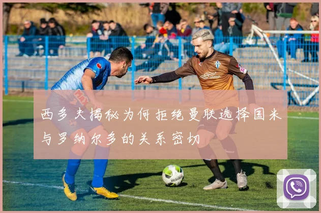 西多夫揭秘为何拒绝曼联选择国米与罗纳尔多的关系密切