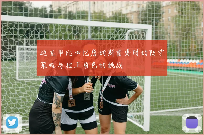 迈克毕比回忆詹姆斯首秀时的防守策略与控卫角色的挑战
