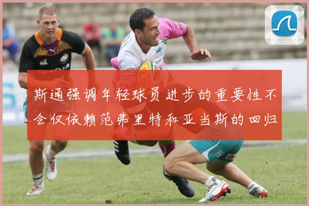 斯通强调年轻球员进步的重要性不会仅依赖范弗里特和亚当斯的回归