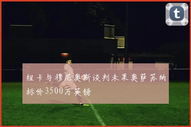 纽卡与穆尼奥斯谈判未果奥萨苏纳标价3500万英镑
