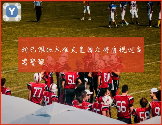 姆巴佩独木难支皇马众将自视过高需警醒