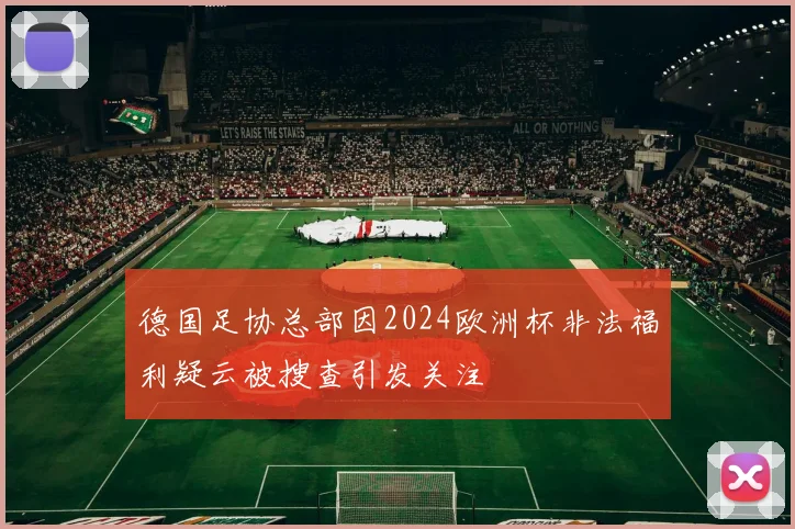 德国足协总部因2024欧洲杯非法福利疑云被搜查引发关注