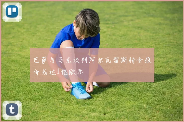 巴萨与马竞谈判阿尔瓦雷斯转会报价或达1亿欧元