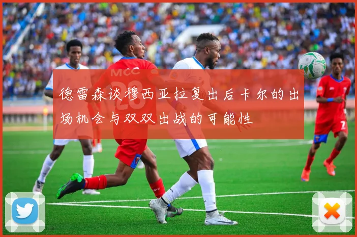 德雷森谈穆西亚拉复出后卡尔的出场机会与双双出战的可能性
