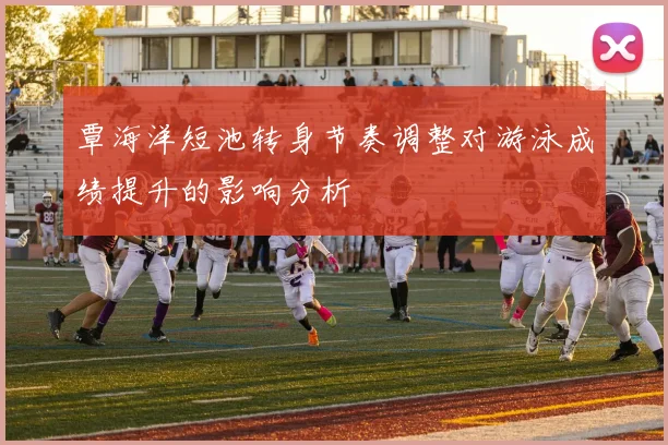 覃海洋短池转身节奏调整对游泳成绩提升的影响分析