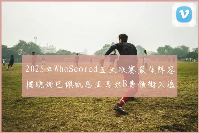 2025年WhoScored五大联赛最佳阵容揭晓姆巴佩凯恩亚马尔B费领衔入选