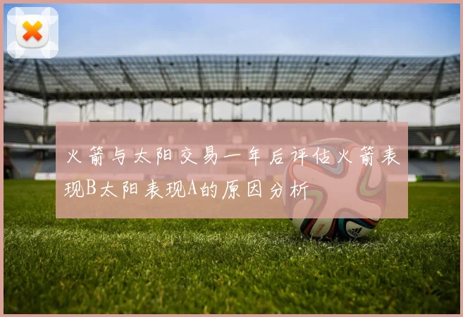 火箭与太阳交易一年后评估火箭表现B太阳表现A的原因分析