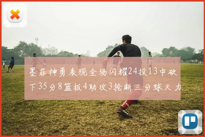 墨菲神勇表现全场闪耀24投13中砍下35分8篮板4助攻3抢断三分球火力全开
