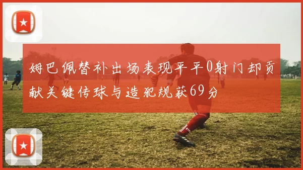 姆巴佩替补出场表现平平0射门却贡献关键传球与造犯规获69分