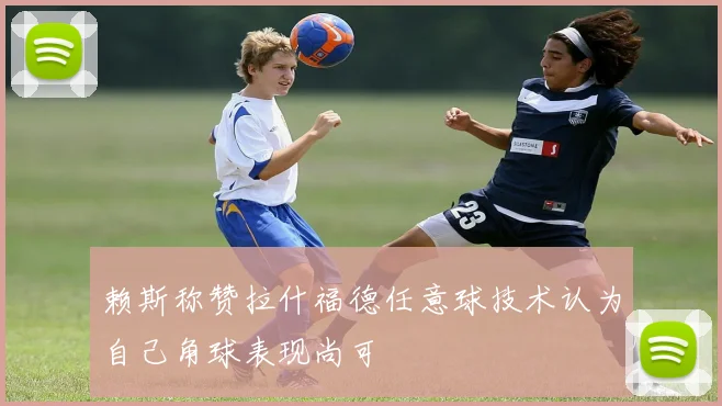 赖斯称赞拉什福德任意球技术认为自己角球表现尚可