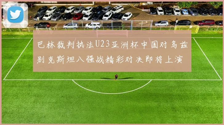 巴林裁判执法U23亚洲杯中国对乌兹别克斯坦八强战精彩对决即将上演