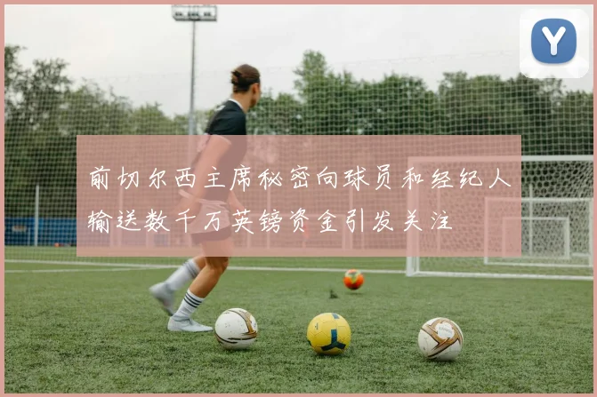 前切尔西主席秘密向球员和经纪人输送数千万英镑资金引发关注