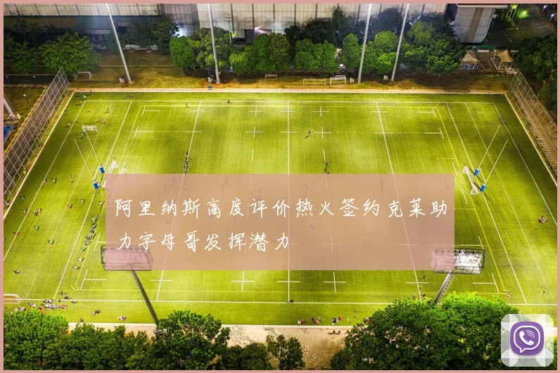 阿里纳斯高度评价热火签约克莱助力字母哥发挥潜力
