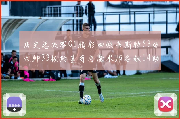 历史总决赛G1精彩回顾韦斯特53分大帅33板约基奇与魔术师各献14助攻