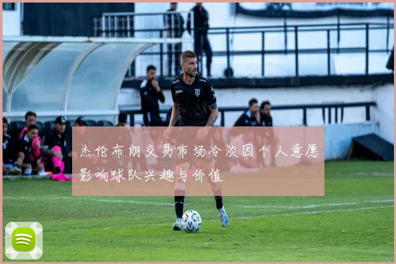 杰伦布朗交易市场冷淡因个人意愿影响球队兴趣与价值