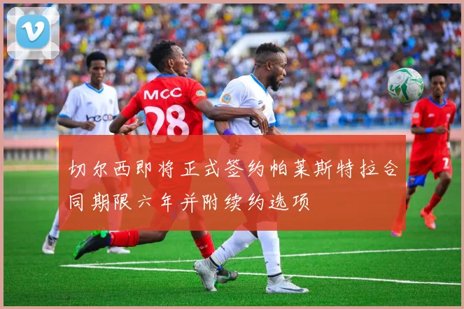 切尔西即将正式签约帕莱斯特拉合同期限六年并附续约选项