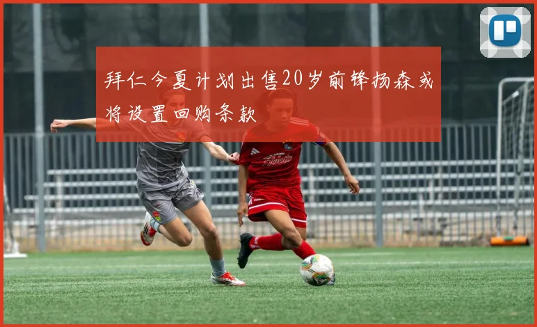 拜仁今夏计划出售20岁前锋扬森或将设置回购条款