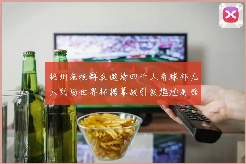 杭州老板群发邀请四千人看球却无人到场世界杯揭幕战引发尴尬局面