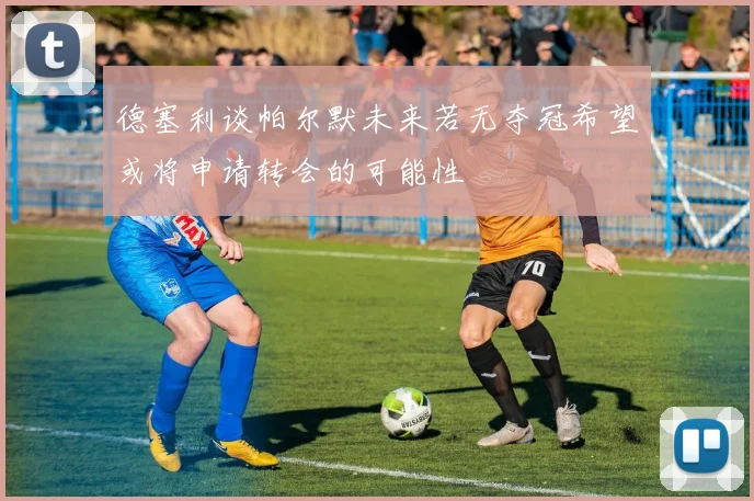 德塞利谈帕尔默未来若无夺冠希望或将申请转会的可能性