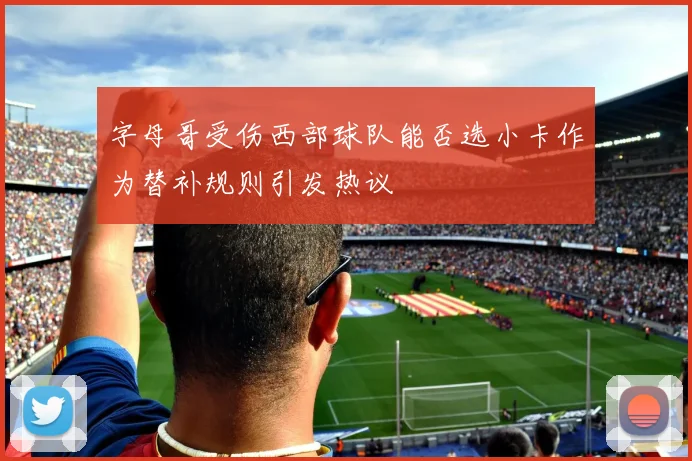 字母哥受伤西部球队能否选小卡作为替补规则引发热议