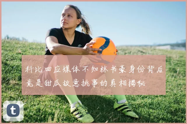 科比回应媒体不知林书豪身份背后竟是甜瓜故意挑事的真相揭秘