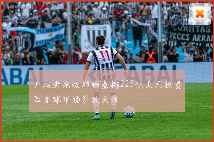 开拓者老板邓顿豪掷225亿美元投资匹克球市场引发关注