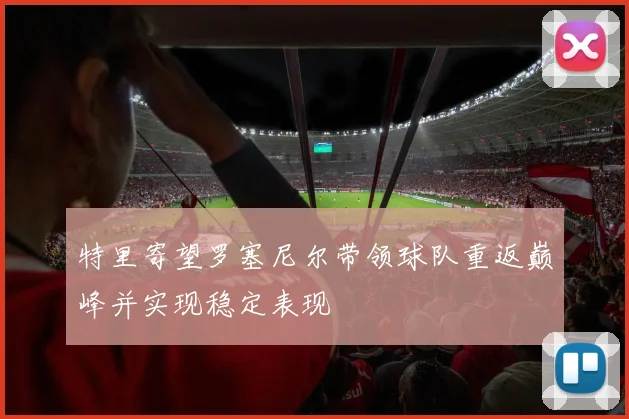 特里寄望罗塞尼尔带领球队重返巅峰并实现稳定表现