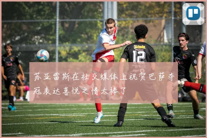 苏亚雷斯在社交媒体上祝贺巴萨夺冠表达喜悦之情太棒了
