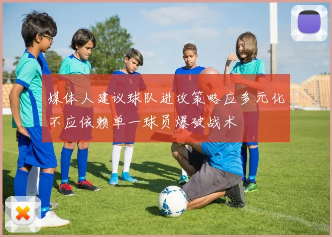 媒体人建议球队进攻策略应多元化不应依赖单一球员爆破战术