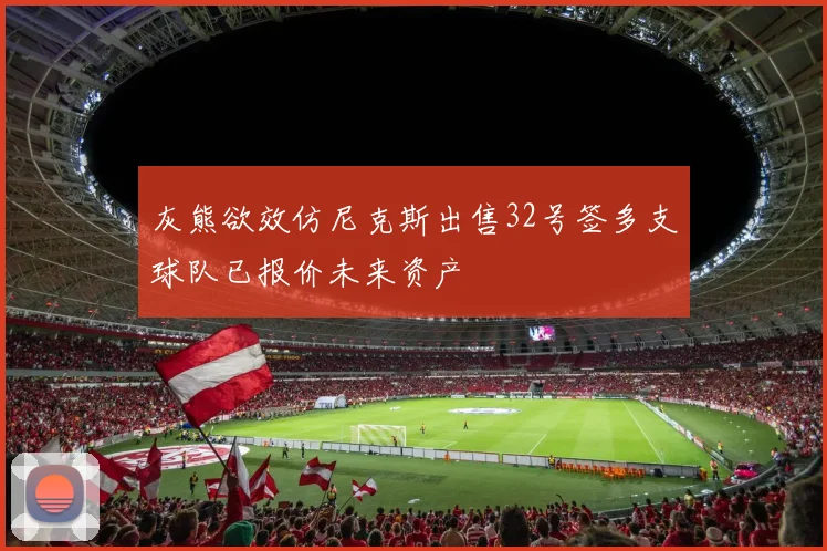 灰熊欲效仿尼克斯出售32号签多支球队已报价未来资产
