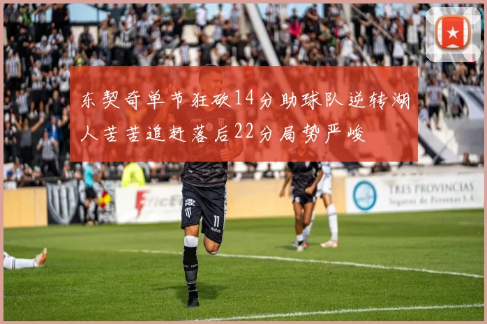 东契奇单节狂砍14分助球队逆转湖人苦苦追赶落后22分局势严峻