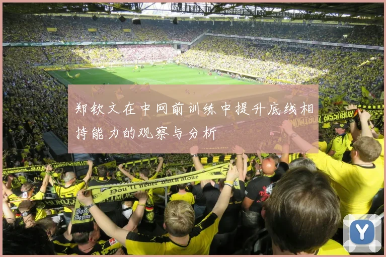 郑钦文在中网前训练中提升底线相持能力的观察与分析