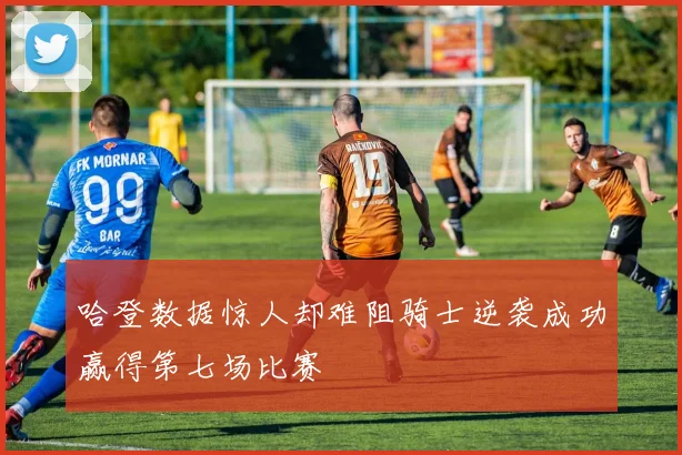 哈登数据惊人却难阻骑士逆袭成功赢得第七场比赛