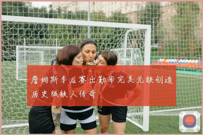 詹姆斯季后赛出勤率完美无缺创造历史级铁人传奇