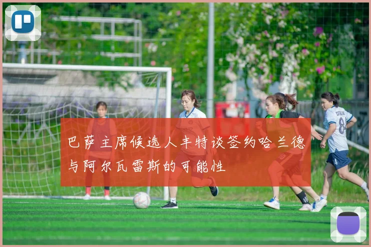 巴萨主席候选人丰特谈签约哈兰德与阿尔瓦雷斯的可能性