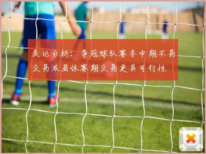 美记分析：争冠球队赛季中期不易交易浓眉休赛期交易更具可行性
