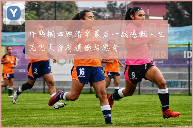 许熙桐回顾清华最后一战感慨人生无完美留有遗憾与思考
