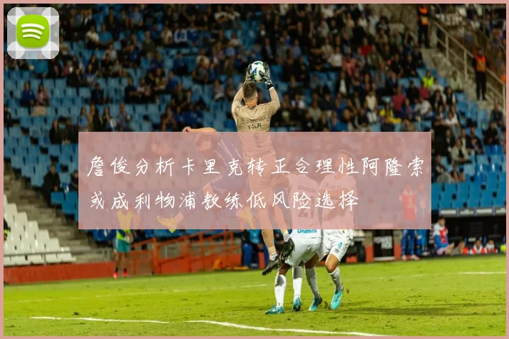 詹俊分析卡里克转正合理性阿隆索或成利物浦教练低风险选择