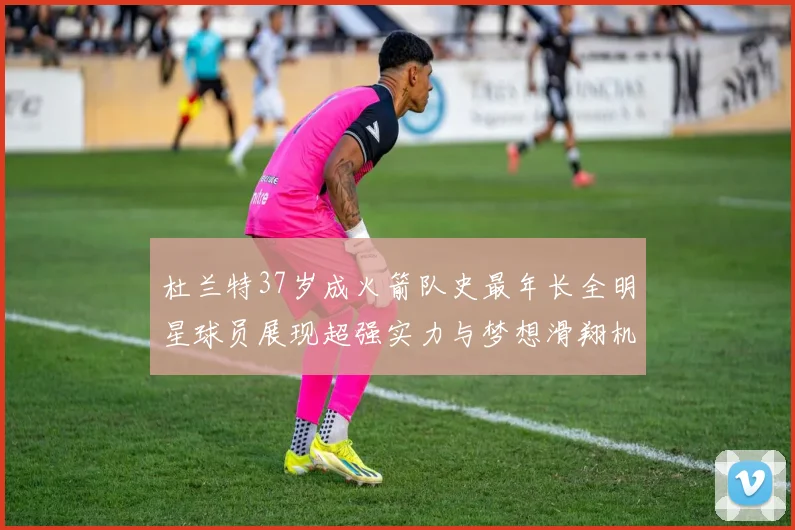 杜兰特37岁成火箭队史最年长全明星球员展现超强实力与梦想滑翔机般飞翔