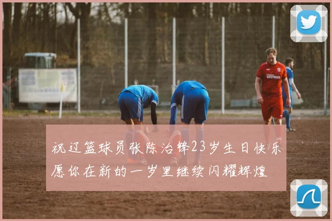 祝辽篮球员张陈治锋23岁生日快乐愿你在新的一岁里继续闪耀辉煌